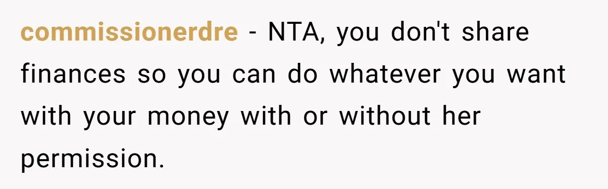 commissionerdre − NTA, you don't share finances so you can do whatever you want with your money with or without her permission.