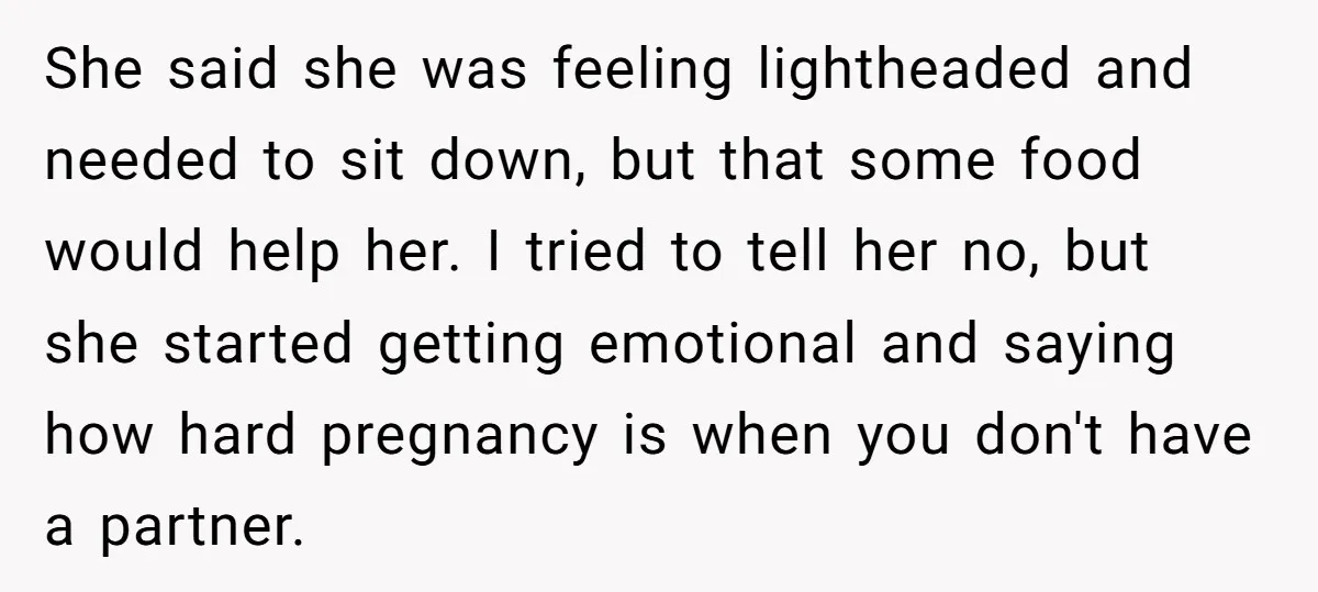 She said she was feeling lightheaded and needed to sit down, but that some food would help her. I tried to tell her no, but she started getting emotional and...