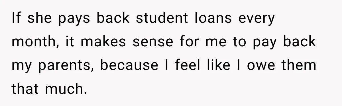 If she pays back student loans every month, it makes sense for me to pay back my parents, because I feel like I owe them that much.
