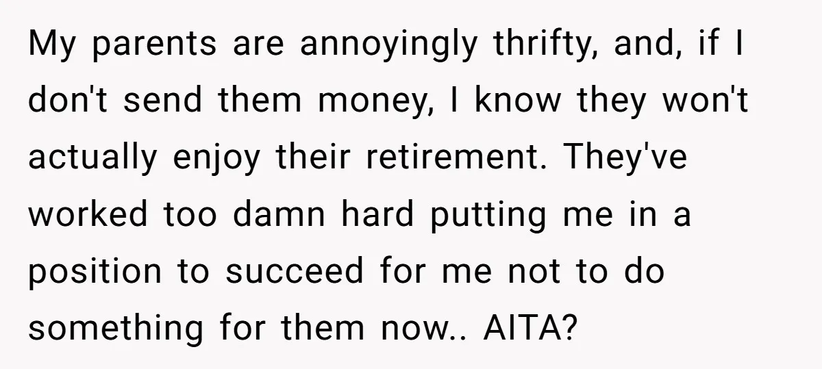 My parents are annoyingly thrifty, and, if I don't send them money, I know they won't actually enjoy their retirement. They've worked too damn hard putting me in a position...