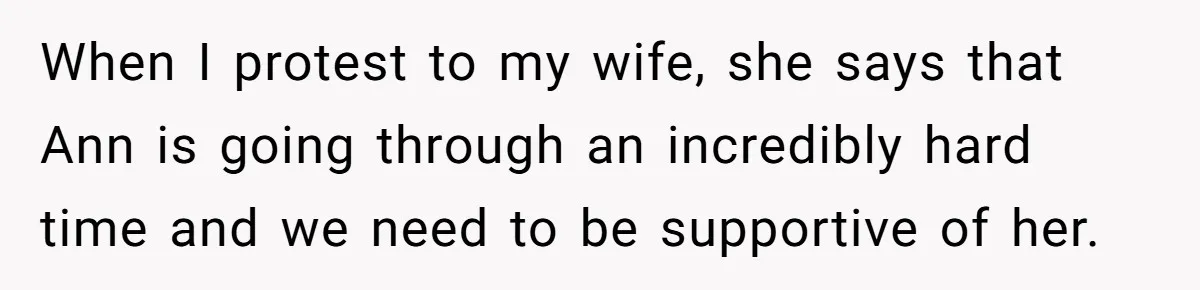 When I protest to my wife, she says that Ann is going through an incredibly hard time and we need to be supportive of her.