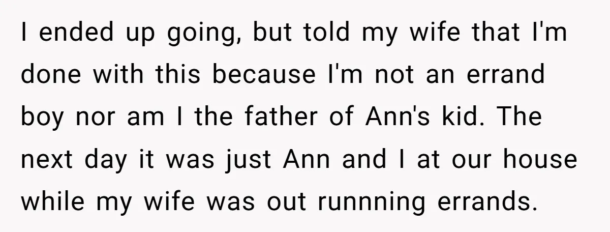 I ended up going, but told my wife that I'm done with this because I'm not an errand boy nor am I the father of Ann's kid. The next day...