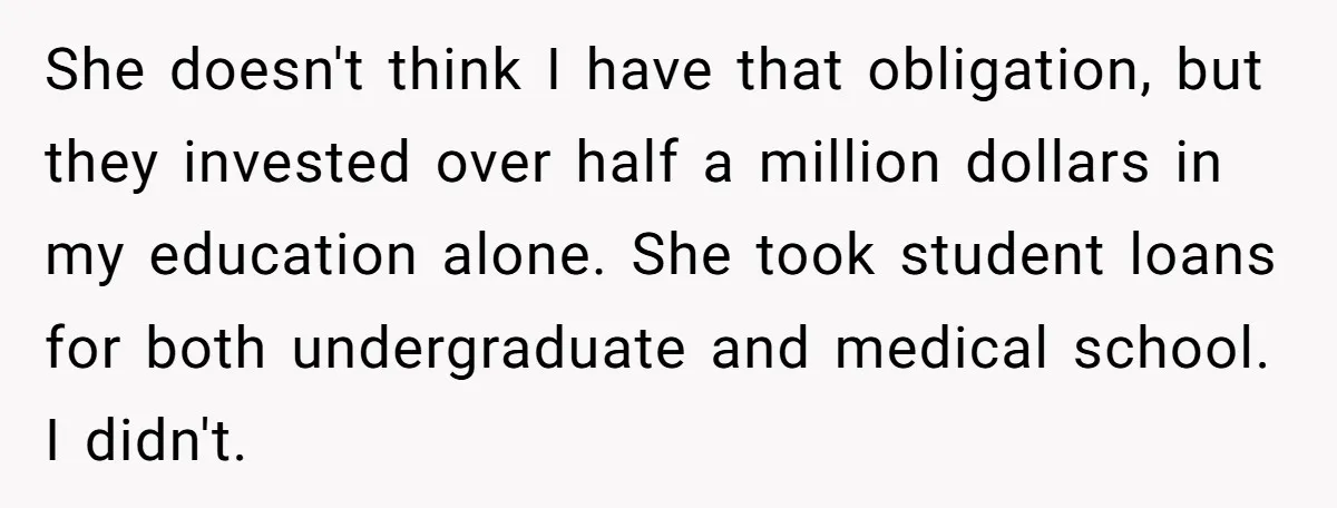 She doesn't think I have that obligation, but they invested over half a million dollars in my education alone. She took student loans for both undergraduate and medical school. I...