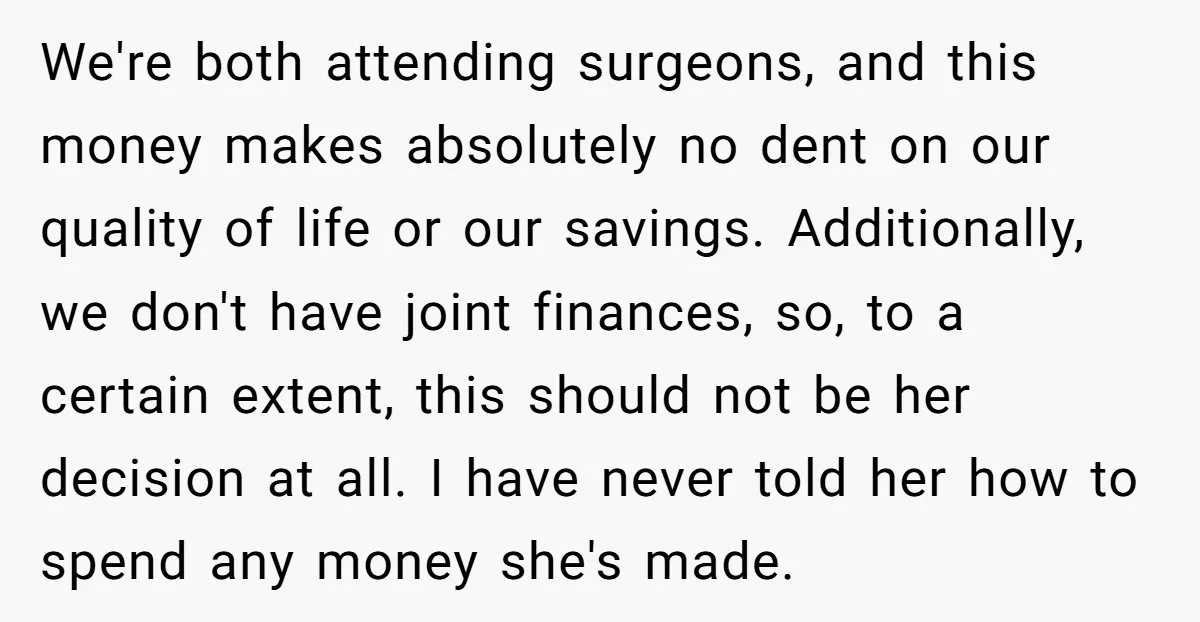 We're both attending surgeons, and this money makes absolutely no dent on our quality of life or our savings. Additionally, we don't have joint finances, so, to a certain extent,...