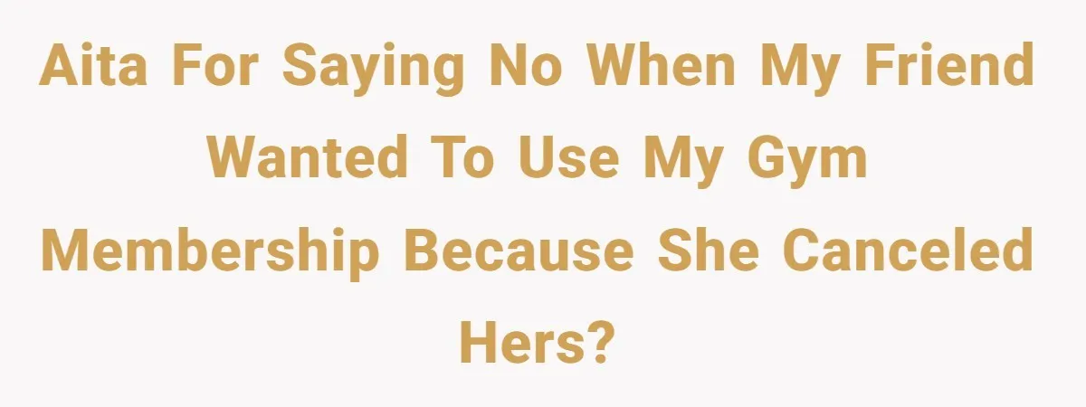 AITA for saying no when my friend wanted to use my gym membership because she canceled hers?