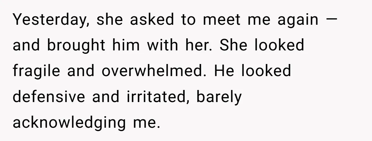 Yesterday, she asked to meet me again — and brought him with her. She looked fragile and overwhelmed. He looked defensive and irritated, barely acknowledging me.