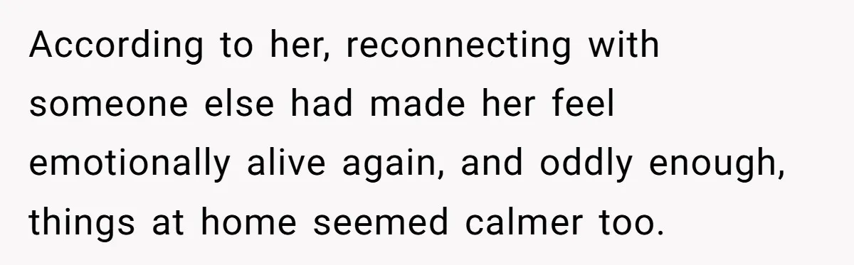 According to her, reconnecting with someone else had made her feel emotionally alive again, and oddly enough, things at home seemed calmer too.
