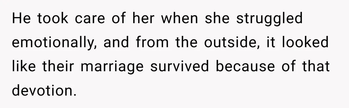 He took care of her when she struggled emotionally, and from the outside, it looked like their marriage survived because of that devotion.