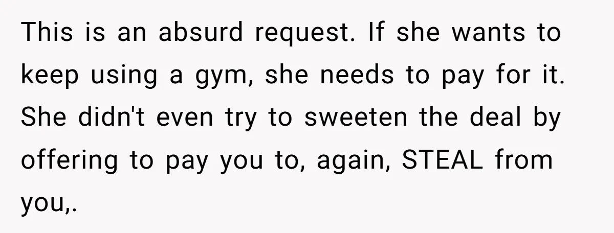 This is an absurd request. If she wants to keep using a gym, she needs to pay for it. She didn't even try to sweeten the deal by offering to...