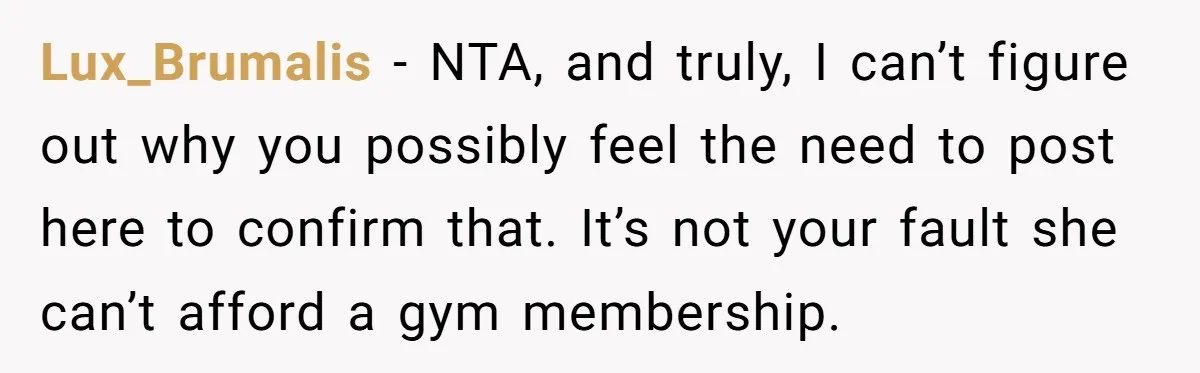 Lux_Brumalis − NTA, and truly, I can’t figure out why you possibly feel the need to post here to confirm that. It’s not your fault she can’t afford a gym...