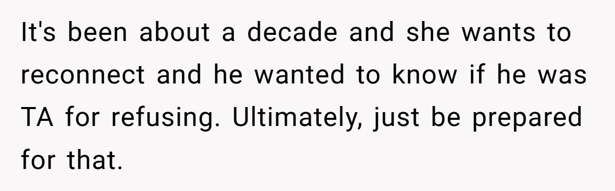 It's been about a decade and she wants to reconnect and he wanted to know if he was TA for refusing. Ultimately, just be prepared for that.