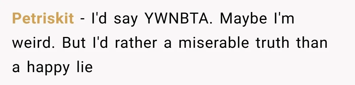 Petriskit − I'd say YWNBTA. Maybe I'm weird. But I'd rather a miserable truth than a happy lie