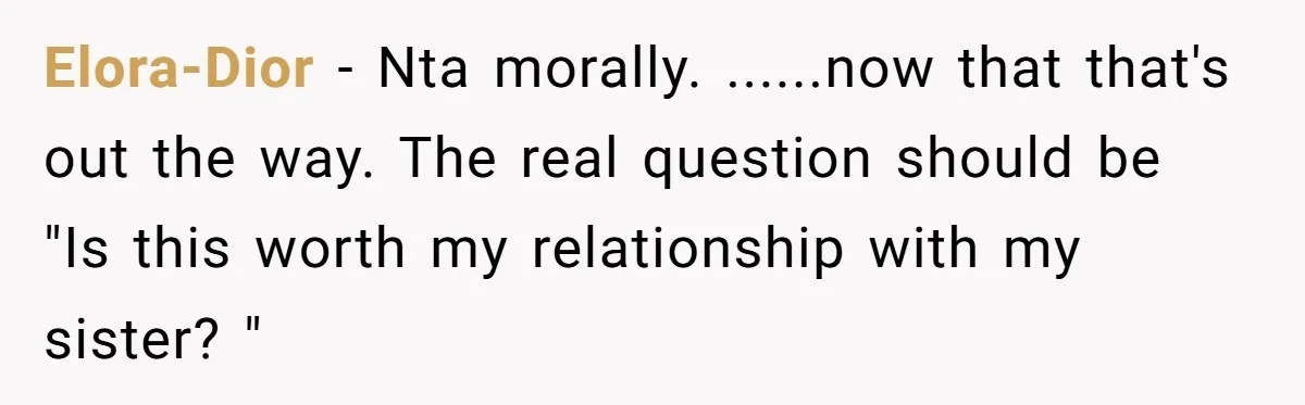 Elora-Dior − Nta morally. ......now that that's out the way. The real question should be "Is this worth my relationship with my sister? "