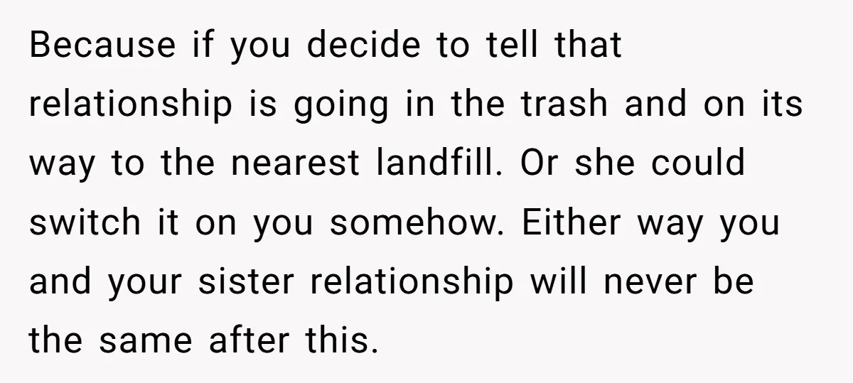 Because if you decide to tell that relationship is going in the trash and on its way to the nearest landfill. Or she could switch it on you somehow. Either...