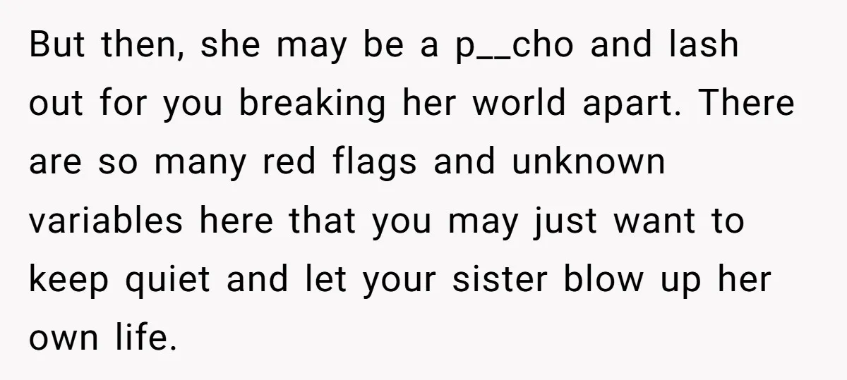 But then, she may be a p__cho and lash out for you breaking her world apart. There are so many red flags and unknown variables here that you may just...