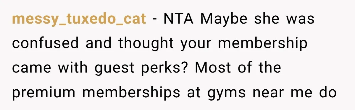 messy_tuxedo_cat − NTA Maybe she was confused and thought your membership came with guest perks? Most of the premium memberships at gyms near me do