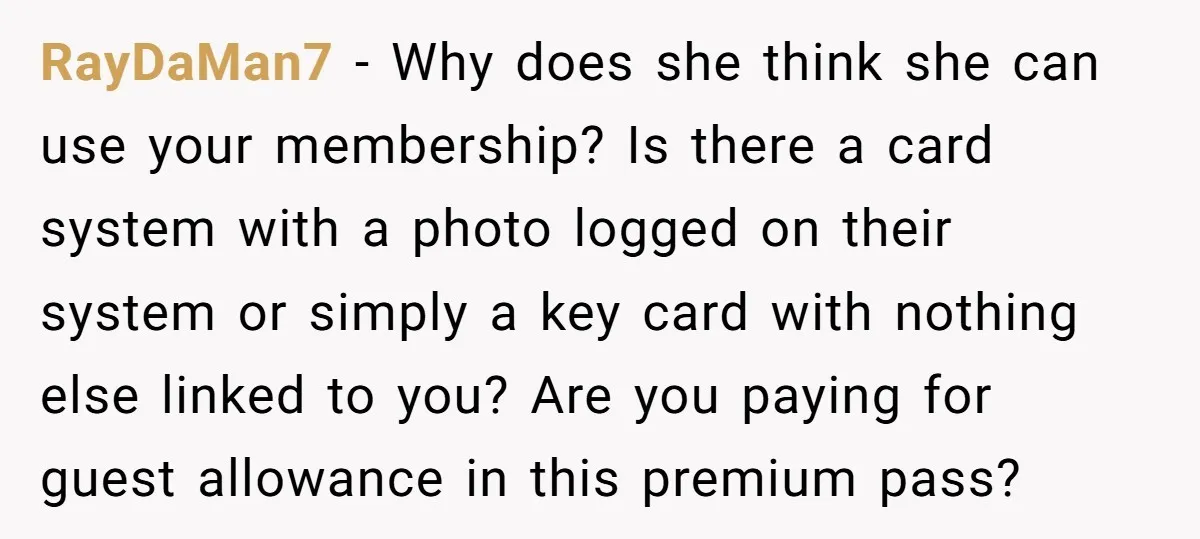 RayDaMan7 − Why does she think she can use your membership? Is there a card system with a photo logged on their system or simply a key card with nothing...