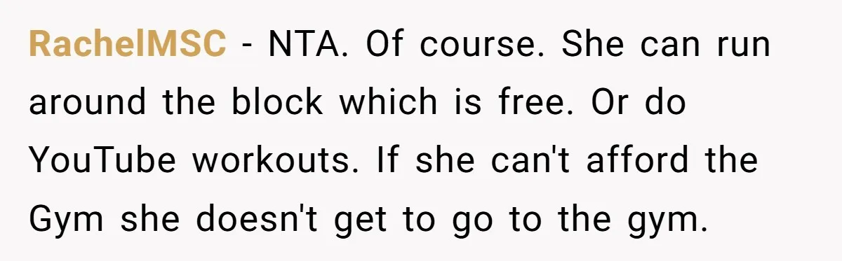 RachelMSC − NTA. Of course. She can run around the block which is free. Or do YouTube workouts. If she can't afford the Gym she doesn't get to go to...