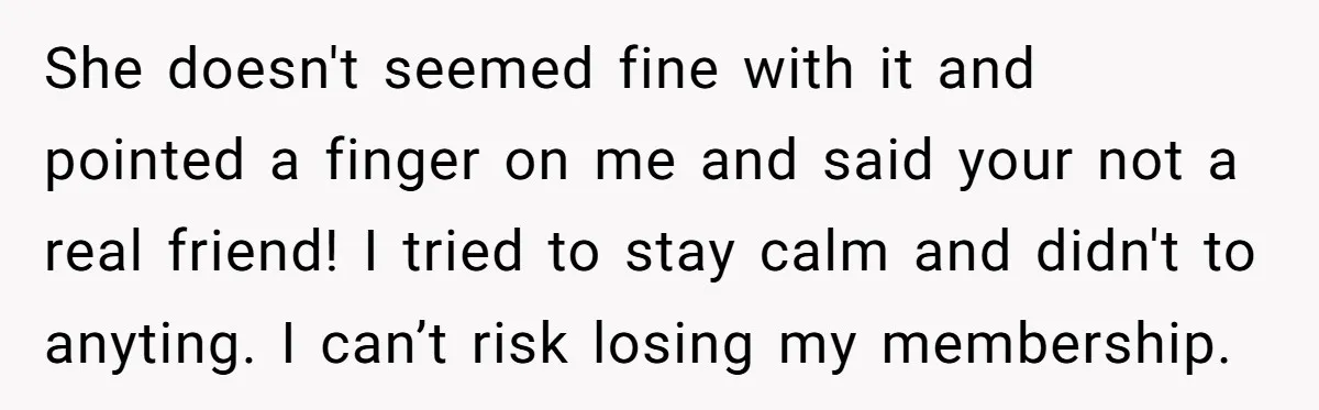 She doesn't seemed fine with it and pointed a finger on me and said your not a real friend! I tried to stay calm and didn't to anyting. I can’t...