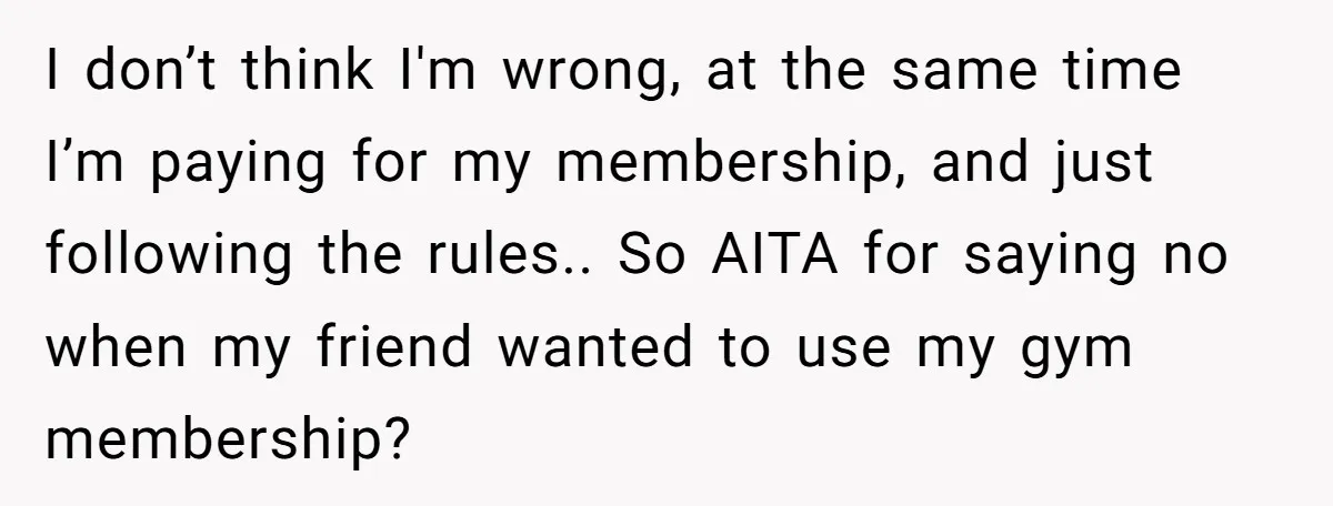 I don’t think I'm wrong, at the same time I’m paying for my membership, and just following the rules.. So AITA for saying no when my friend wanted to use...