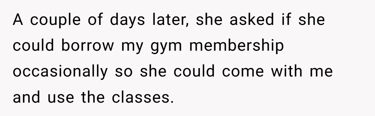 A couple of days later, she asked if she could borrow my gym membership occasionally so she could come with me and use the classes.