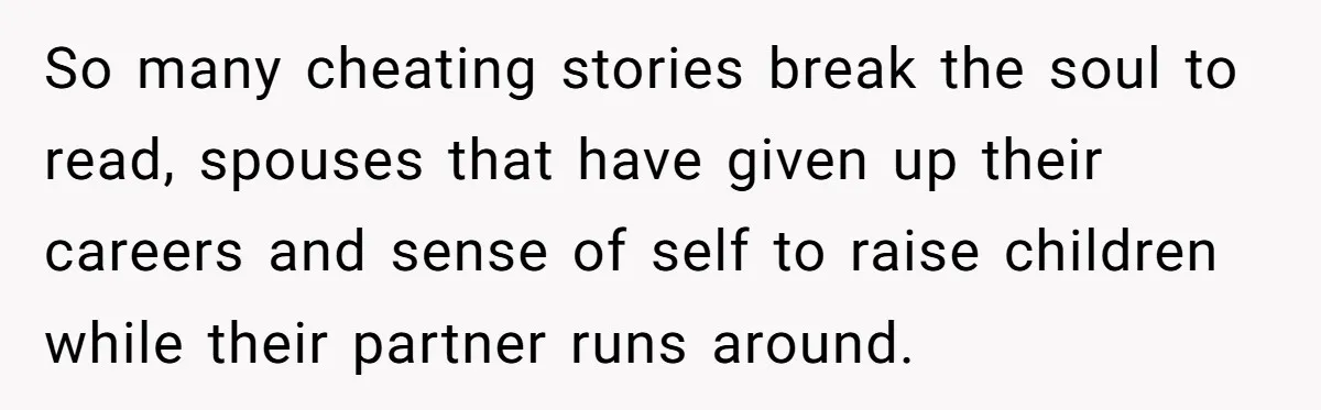 So many cheating stories break the soul to read, spouses that have given up their careers and sense of self to raise children while their partner runs around.