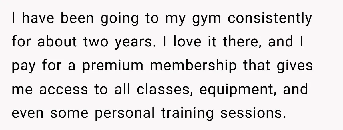 I have been going to my gym consistently for about two years. I love it there, and I pay for a premium membership that gives me access to all classes,...