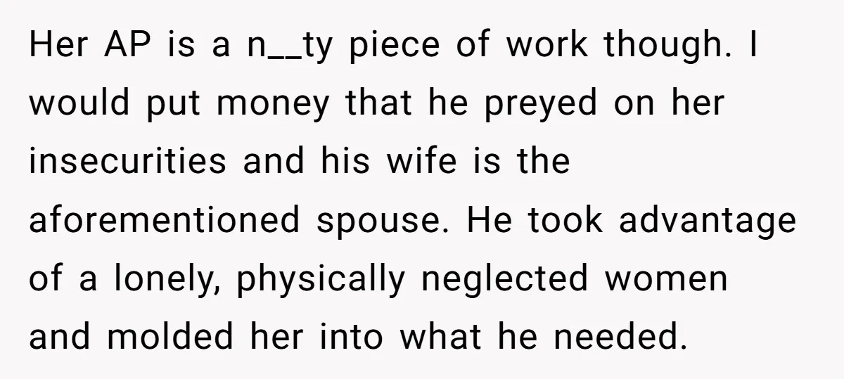 Her AP is a n__ty piece of work though. I would put money that he preyed on her insecurities and his wife is the aforementioned spouse. He took advantage of...