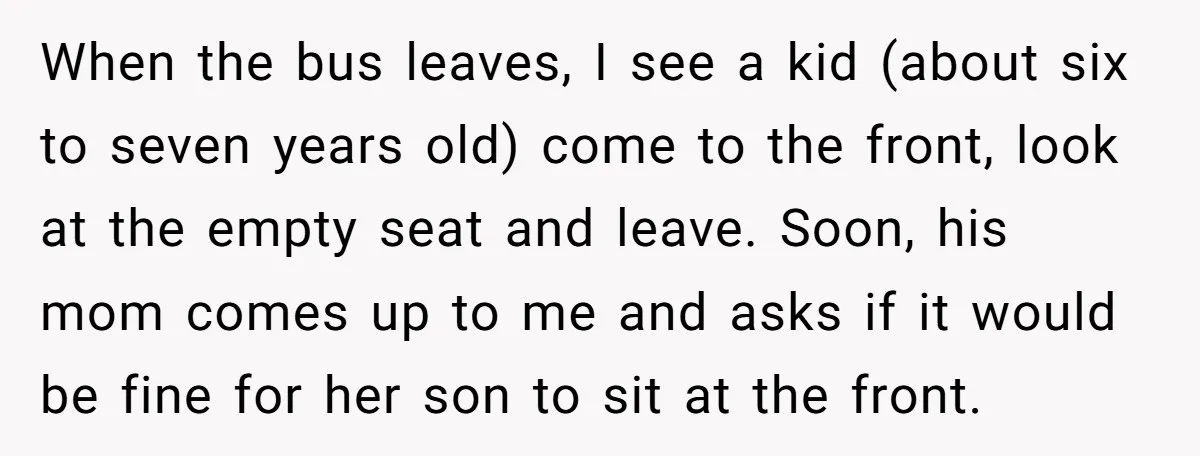 When the bus leaves, I see a kid (about six to seven years old) come to the front, look at the empty seat and leave. Soon, his mom comes up...