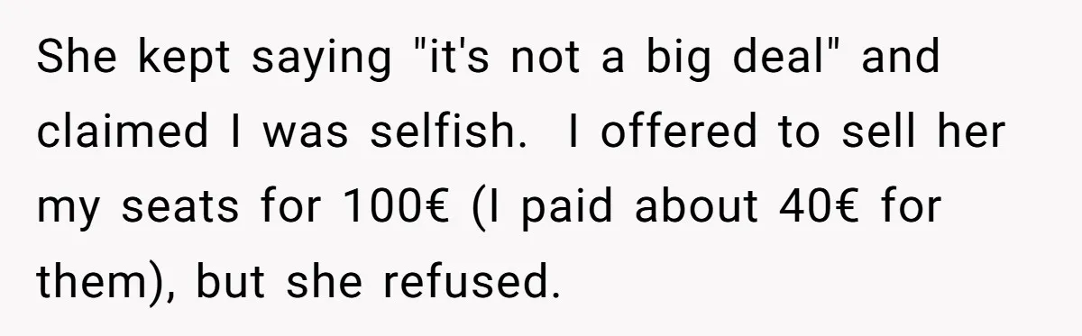 She kept saying "it's not a big deal" and claimed I was selfish. I offered to sell her my seats for 100€ (I paid about 40€ for them), but she...