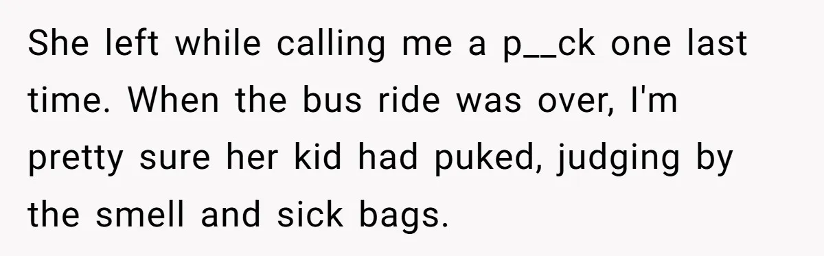 She left while calling me a p__ck one last time. When the bus ride was over, I'm pretty sure her kid had puked, judging by the smell and sick bags.
