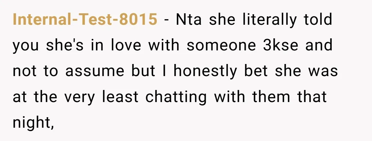 Internal-Test-8015 − Nta she literally told you she's in love with someone 3kse and not to assume but I honestly bet she was at the very least chatting with them...