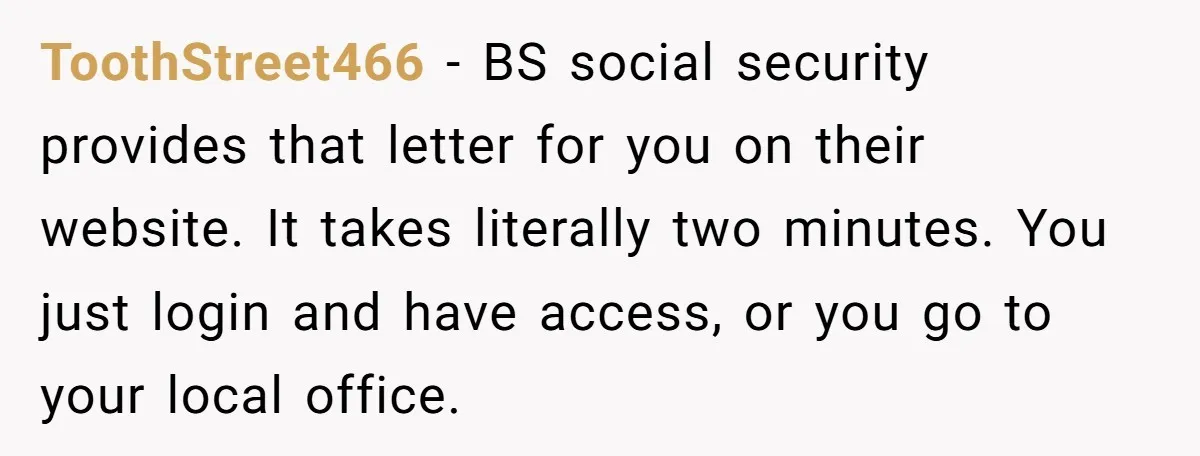 ToothStreet466 − BS social security provides that letter for you on their website. It takes literally two minutes. You just login and have access, or you go to your local...