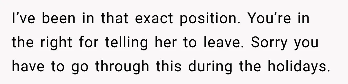 I’ve been in that exact position. You’re in the right for telling her to leave. Sorry you have to go through this during the holidays.