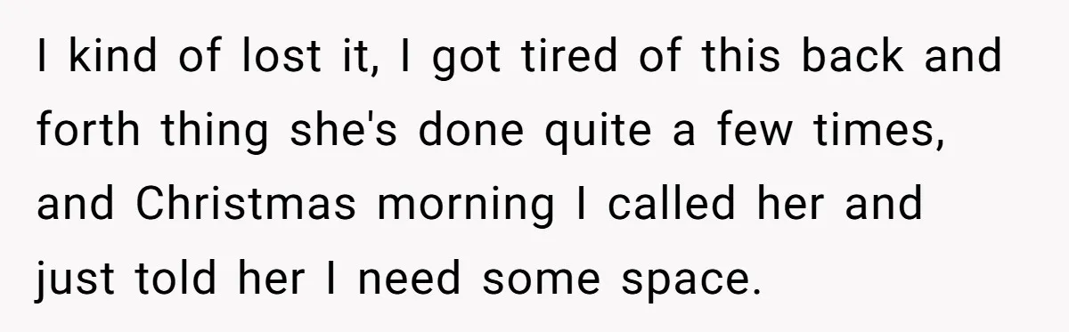 I kind of lost it, I got tired of this back and forth thing she's done quite a few times, and Christmas morning I called her and just told her...