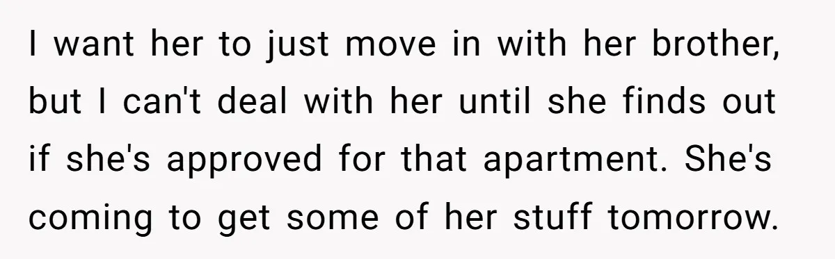 I want her to just move in with her brother, but I can't deal with her until she finds out if she's approved for that apartment. She's coming to get...