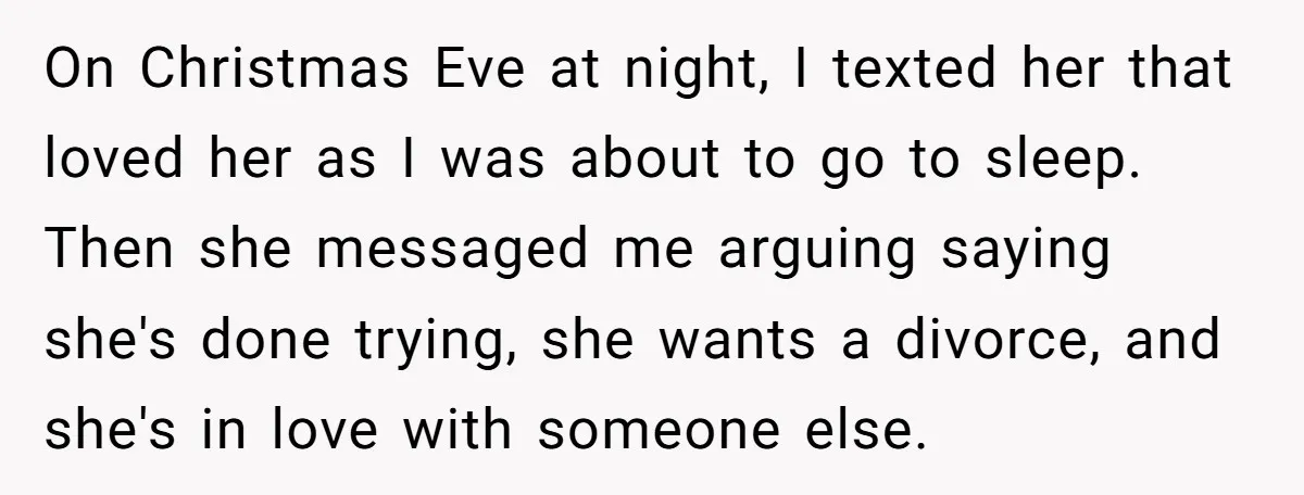 On Christmas Eve at night, I texted her that loved her as I was about to go to sleep. Then she messaged me arguing saying she's done trying, she wants...