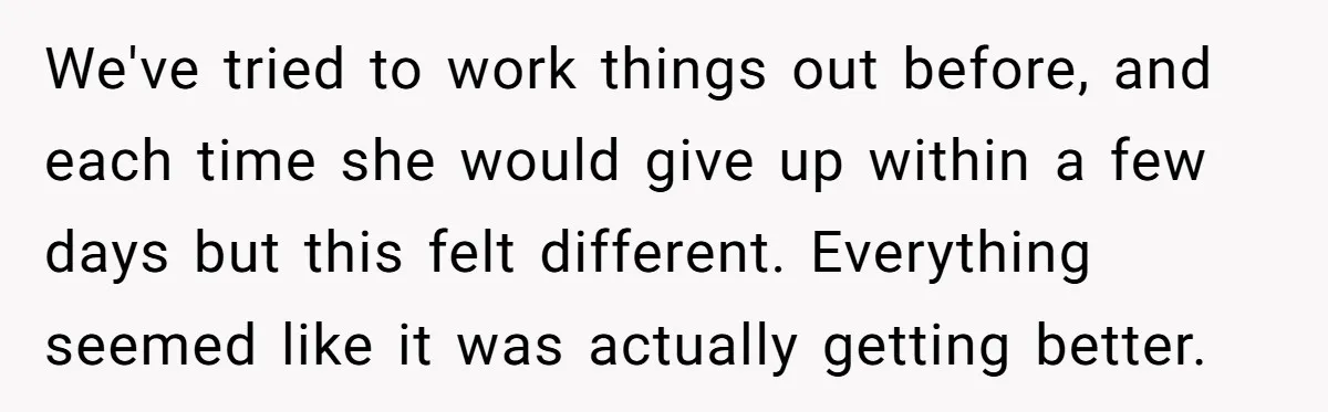 We've tried to work things out before, and each time she would give up within a few days but this felt different. Everything seemed like it was actually getting better.