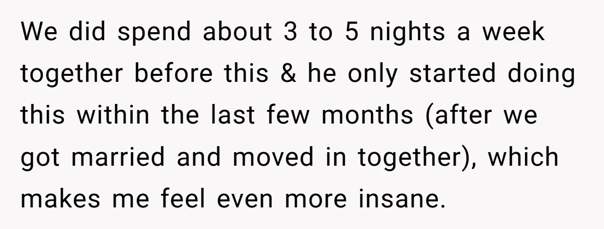 We did spend about 3 to 5 nights a week together before this & he only started doing this within the last few months (after we got married and moved...