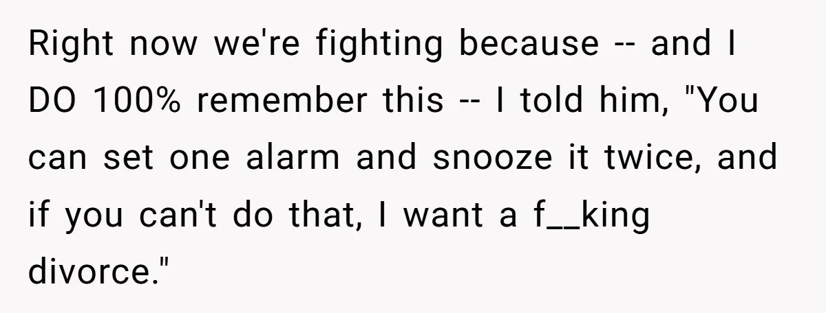 Right now we're fighting because -- and I DO 100% remember this -- I told him, "You can set one alarm and snooze it twice, and if you can't do...