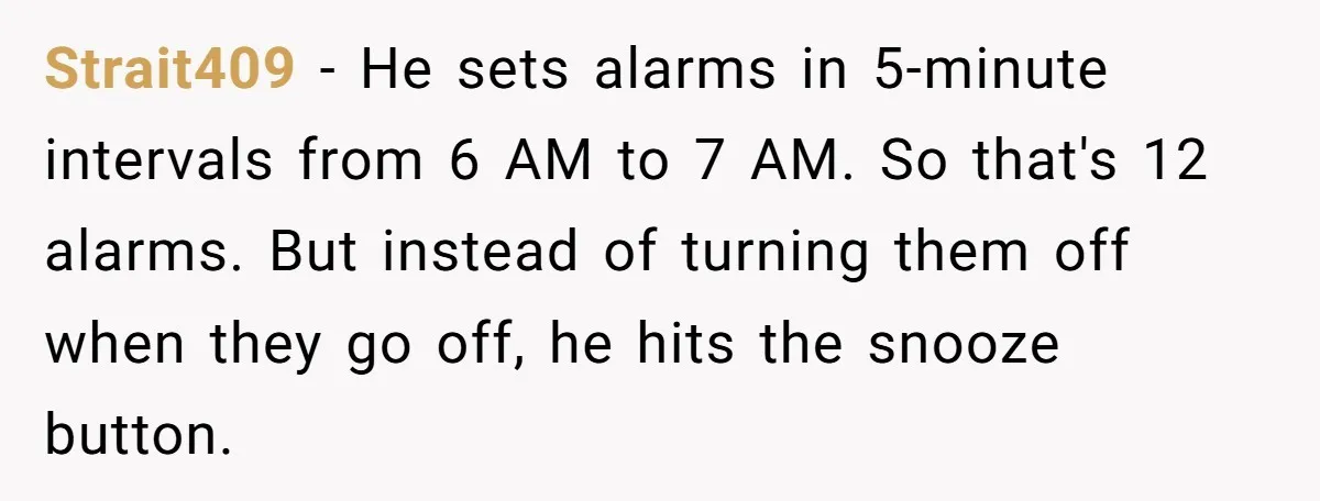 Strait409 − He sets alarms in 5-minute intervals from 6 AM to 7 AM. So that's 12 alarms. But instead of turning them off when they go off, he hits...