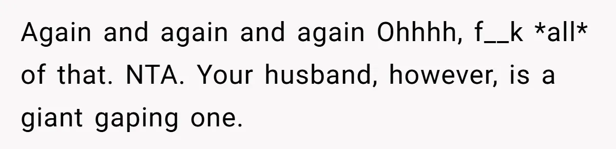 Again and again and again Ohhhh, f__k *all* of that. NTA. Your husband, however, is a giant gaping one.