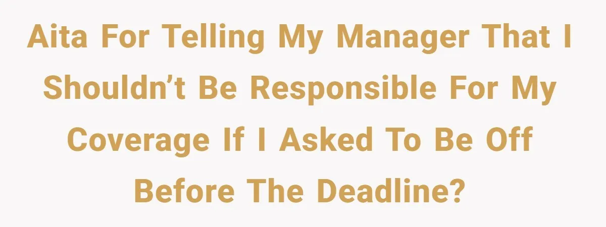 AITA for telling my manager that I shouldn’t be responsible for my coverage if I asked to be off before the deadline?