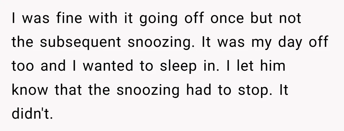 I was fine with it going off once but not the subsequent snoozing. It was my day off too and I wanted to sleep in. I let him know that...