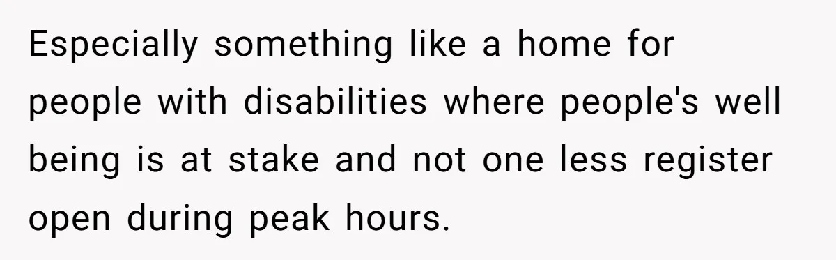 Especially something like a home for people with disabilities where people's well being is at stake and not one less register open during peak hours.