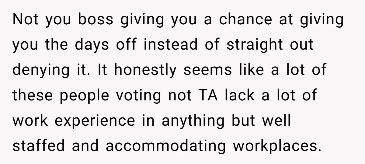 Not you boss giving you a chance at giving you the days off instead of straight out denying it. It honestly seems like a lot of these people voting not...