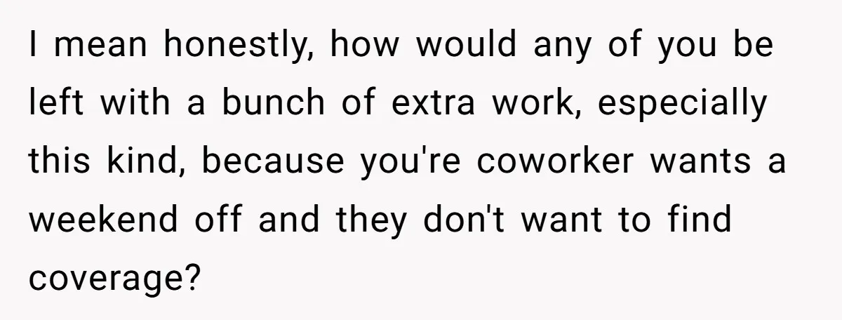 I mean honestly, how would any of you be left with a bunch of extra work, especially this kind, because you're coworker wants a weekend off and they don't want...