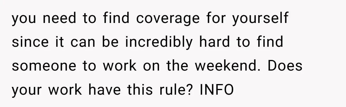 you need to find coverage for yourself since it can be incredibly hard to find someone to work on the weekend. Does your work have this rule? INFO