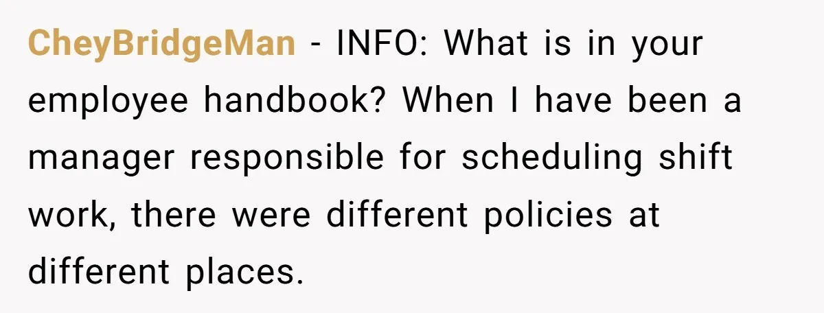 CheyBridgeMan − INFO: What is in your employee handbook? When I have been a manager responsible for scheduling shift work, there were different policies at different places.