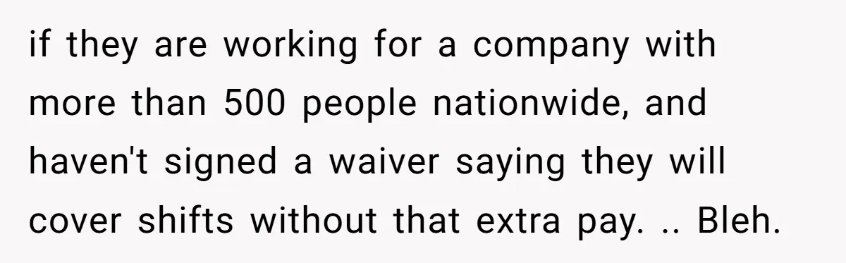 if they are working for a company with more than 500 people nationwide, and haven't signed a waiver saying they will cover shifts without that extra pay. .. Bleh.